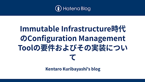 Immutable Infrastructure時代のConfiguration Management Toolの要件およびその実装について - Kentaro Kuribayashi's blog