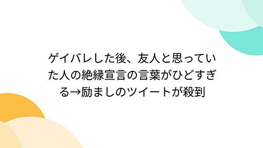 ゲイバレした後、友人と思っていた人の絶縁宣言の言葉がひどすぎる→励ましのツイートが殺到