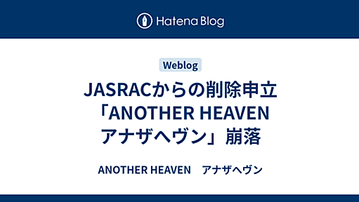 JASRACからの削除申立　「ANOTHER HEAVEN　アナザへヴン」崩落 - ANOTHER HEAVEN　アナザへヴン