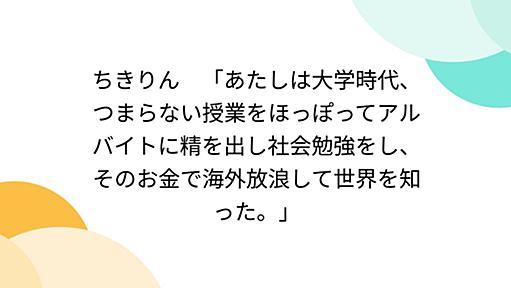 ちきりん　「あたしは大学時代、つまらない授業をほっぽってアルバイトに精を出し社会勉強をし、そのお金で海外放浪して世界を知った。」