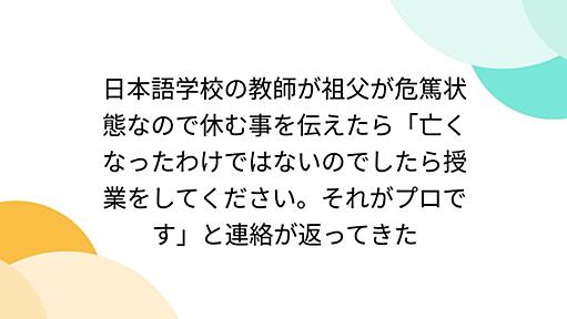 日本語学校の教師が祖父が危篤状態なので休む事を伝えたら「亡くなったわけではないのでしたら授業をしてください。それがプロです」と連絡が返ってきた - Togetter