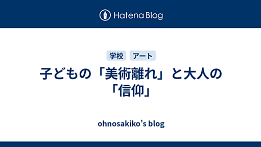 子どもの「美術離れ」と大人の「信仰」 - ohnosakiko’s blog