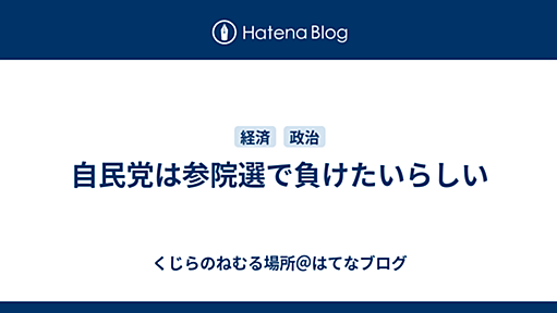 自民党は参院選で負けたいらしい - くじらのねむる場所＠はてなブログ