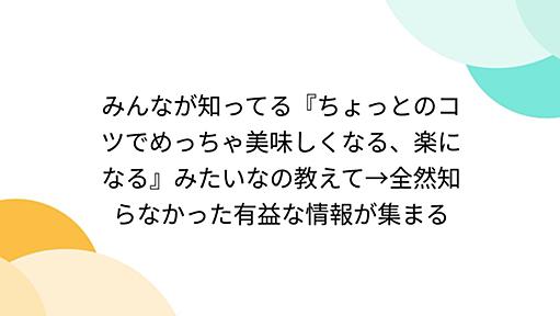 みんなが知ってる『ちょっとのコツでめっちゃ美味しくなる、楽になる』みたいなの教えて→全然知らなかった有益な情報が集まる