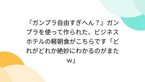 『ガンプラ自由すぎへん？』ガンプラを使って作られた、ビジネスホテルの軽朝食がこちらです「どれがどれか絶妙にわかるのがまたｗ」