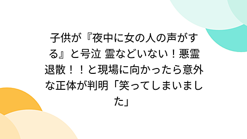 子供が『夜中に女の人の声がする』と号泣 霊などいない！悪霊退散！！と現場に向かったら意外な正体が判明「笑ってしまいました」