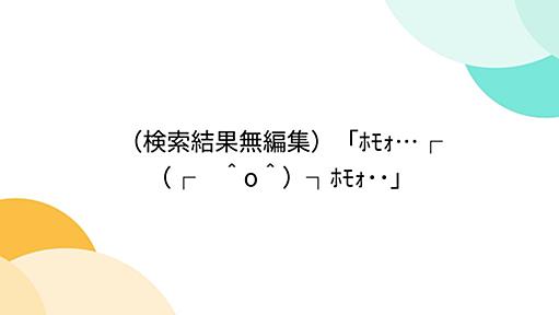 （検索結果無編集）「ﾎﾓｫ…┌（┌　＾o＾）┐ﾎﾓｫ･･」