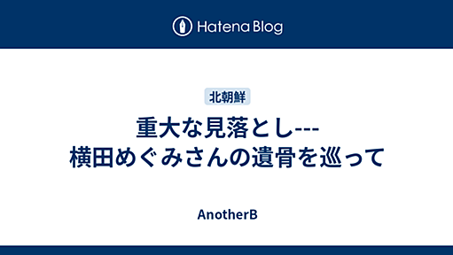 重大な見落とし---横田めぐみさんの遺骨を巡って - AnotherB