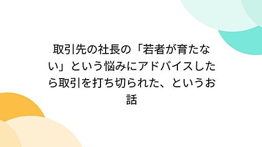 取引先の社長の「若者が育たない」という悩みにアドバイスしたら取引を打ち切られた、というお話