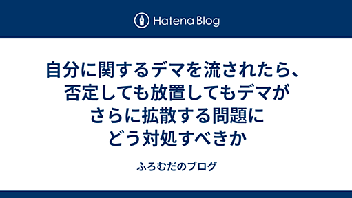 自分に関するデマを流されたら、否定しても放置してもデマがさらに拡散する問題にどう対処すべきか - ふろむだのブログ