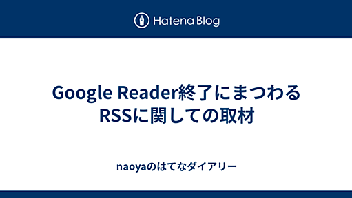 Google Reader終了にまつわるRSSに関しての取材 - naoyaのはてなダイアリー