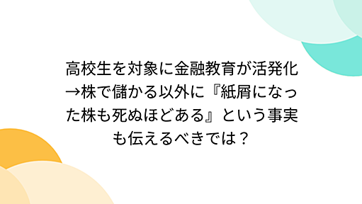 高校生を対象に金融教育が活発化→株で儲かる以外に『紙屑になった株も死ぬほどある』という事実も伝えるべきでは？