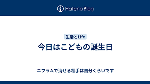 今日はこどもの誕生日 - ニフラムで消せる相手は自分くらいです