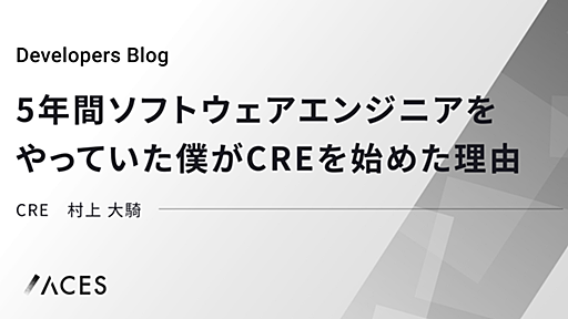 5年間ソフトウェアエンジニアをやっていた僕がCREを始めた理由 - ACES エンジニアブログ