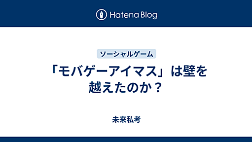 「モバゲーアイマス」は壁を越えたのか？ - 未来私考