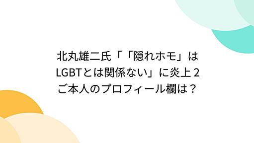 北丸雄二氏「「隠れホモ」はLGBTとは関係ない」に炎上 2　ご本人のプロフィール欄は？