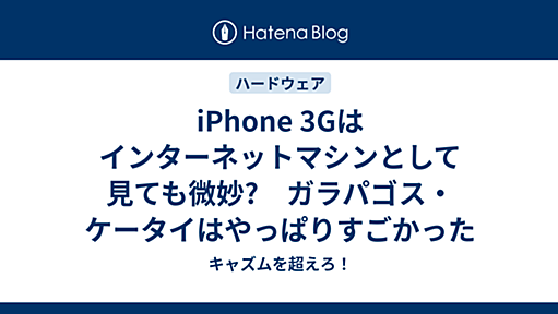 iPhone 3Gはインターネットマシンとして見ても微妙?　ガラパゴス・ケータイはやっぱりすごかった - キャズムを超えろ！