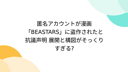 匿名アカウントが漫画「BEASTARS」に盗作されたと抗議声明 展開と構図がそっくりすぎる?