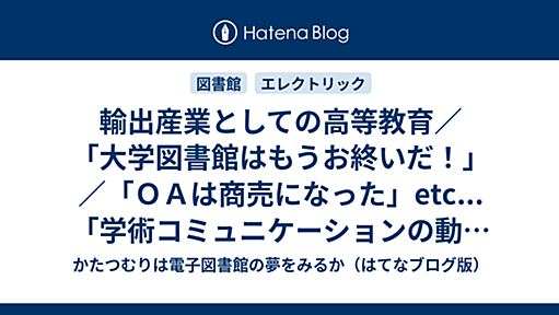 輸出産業としての高等教育／「大学図書館はもうお終いだ！」／「ＯＡは商売になった」etc... 「学術コミュニケーションの動向2011年」（第13回図書館総合展参加記録その１） - かたつむりは電子図書館の夢をみるか（はてなブログ版）