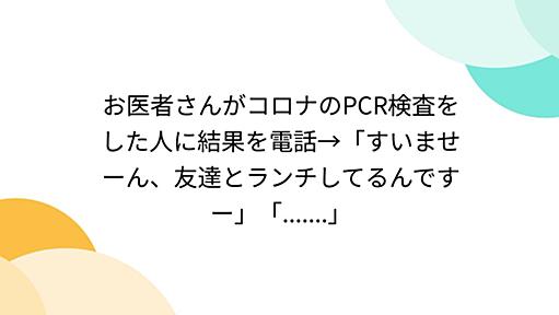 お医者さんがコロナのPCR検査をした人に結果を電話→「すいませーん、友達とランチしてるんですー」「.......」