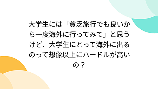 大学生には「貧乏旅行でも良いから一度海外に行ってみて」と思うけど、大学生にとって海外に出るのって想像以上にハードルが高いの？