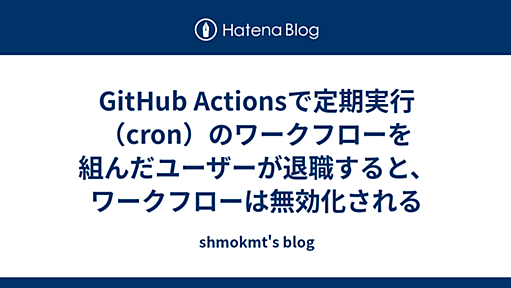 GitHub Actionsで定期実行（cron）のワークフローを組んだユーザーが退職すると、ワークフローは無効化される - shmokmt's blog