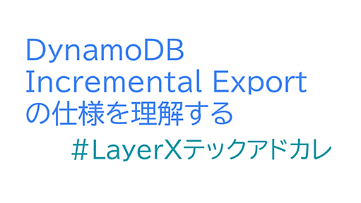 DynamoDBのIncremental Exportの仕様を理解する #LayerXテックアドカレ - LayerX エンジニアブログ