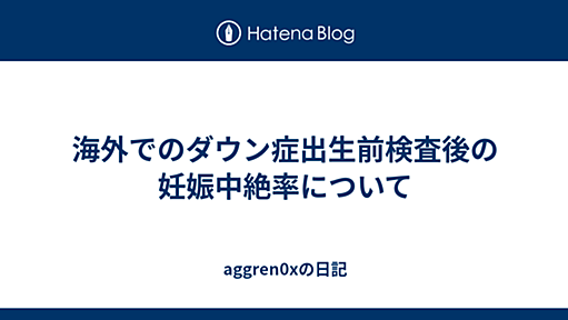 海外でのダウン症出生前検査後の妊娠中絶率について - aggren0xの日記