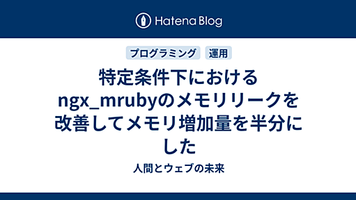 特定条件下におけるngx_mrubyのメモリリークを改善してメモリ増加量を半分にした - 人間とウェブの未来