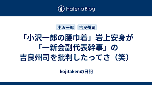 「小沢一郎の腰巾着」岩上安身が「一新会副代表幹事」の吉良州司を批判したってさ（笑） - kojitakenの日記