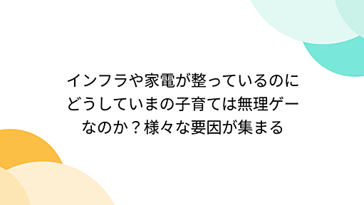 インフラや家電が整っているのにどうしていまの子育ては無理ゲーなのか？様々な要因が集まる