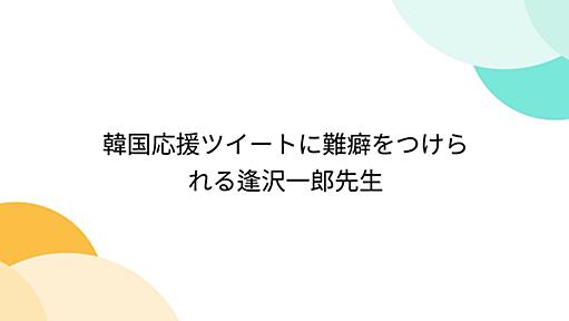 Togetter - まとめ「韓国応援ツイートに難癖をつけられる逢沢一郎先生」