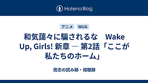 和気藹々に騙されるな　Wake Up, Girls! 新章 ― 第2話「ここが私たちのホーム」 - 周志の読み跡・視聴跡