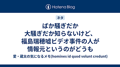 ばか騒ぎだか大騒ぎだか知らないけど、福島瑞穂嘘ビデオ事件の人が情報元というのがどうも - 愛・蔵太の気になるメモ(homines id quod volunt credunt)