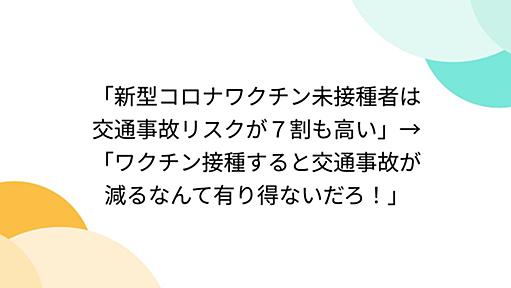 「新型コロナワクチン未接種者は交通事故リスクが７割も高い」→「ワクチン接種すると交通事故が減るなんて有り得ないだろ！」