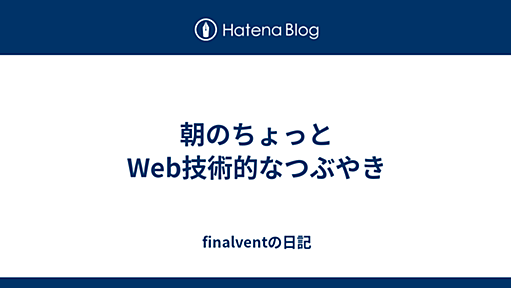 朝のちょっとWeb技術的なつぶやき - finalventの日記