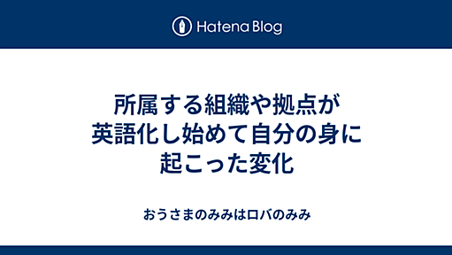 所属する組織や拠点が英語化し始めて自分の身に起こった変化 - おうさまのみみはロバのみみ