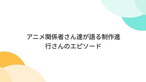 アニメ関係者さん達が語る制作進行さんのエピソード