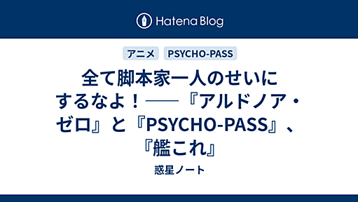 全て脚本家一人のせいにするなよ！――『アルドノア・ゼロ』と『PSYCHO-PASS』、『艦これ』 - 惑星ノート