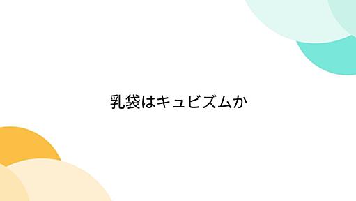 乳袋はキュビズムか