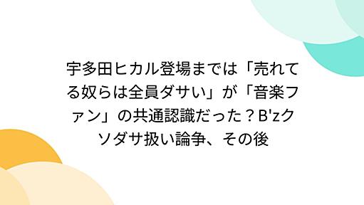 宇多田ヒカル登場までは「売れてる奴らは全員ダサい」が「音楽ファン」の共通認識だった？B'zクソダサ扱い論争、その後