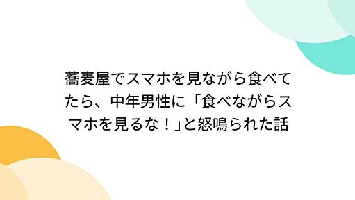 蕎麦屋でスマホを見ながら食べてたら、中年男性に「食べながらスマホを見るな！｣と怒鳴られた話