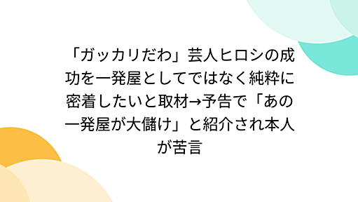 「ガッカリだわ」芸人ヒロシの成功を一発屋としてではなく純粋に密着したいと取材→予告で「あの一発屋が大儲け」と紹介され本人が苦言