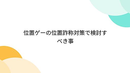 位置ゲーの位置詐称対策で検討すべき事