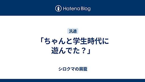 「ちゃんと学生時代に遊んでた？」 - シロクマの屑籠