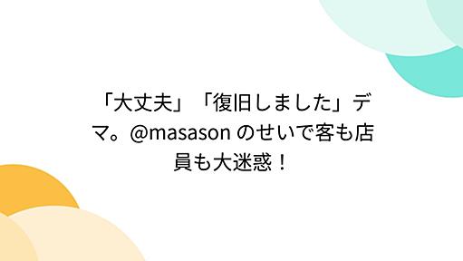 「大丈夫」「復旧しました」デマ。@masason のせいで客も店員も大迷惑！