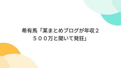 希有馬「某まとめブログが年収２５００万と聞いて発狂」