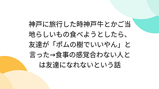 神戸に旅行した時神戸牛とかご当地らしいもの食べようとしたら、友達が「ポムの樹でいいやん」と言った→食事の感覚合わない人とは友達になれないという話