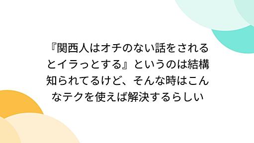 『関西人はオチのない話をされるとイラっとする』というのは結構知られてるけど、そんな時はこんなテクを使えば解決するらしい