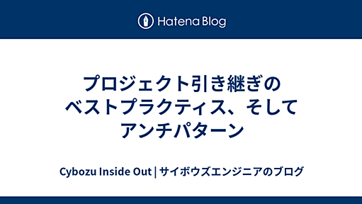 プロジェクト引き継ぎのベストプラクティス、そしてアンチパターン - Cybozu Inside Out | サイボウズエンジニアのブログ